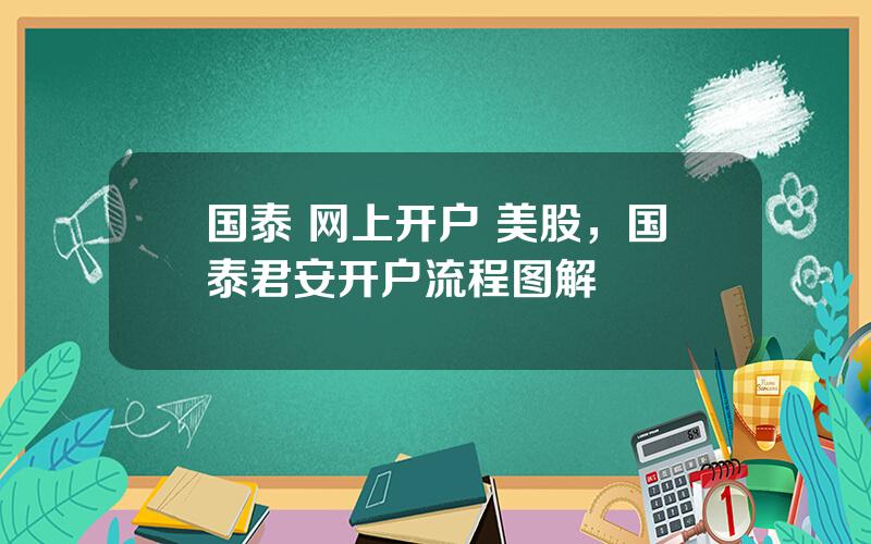 国泰 网上开户 美股，国泰君安开户流程图解